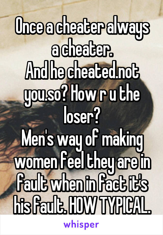 Once a cheater always a cheater.
And he cheated.not you.so? How r u the loser?
Men's way of making women feel they are in fault when in fact it's his fault. HOW TYPICAL.