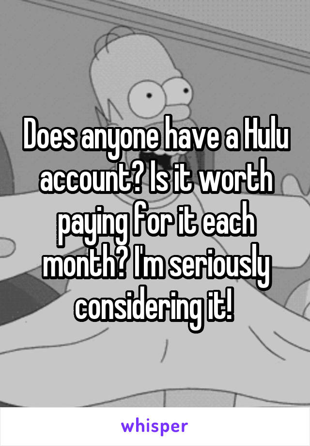 Does anyone have a Hulu account? Is it worth paying for it each month? I'm seriously considering it! 