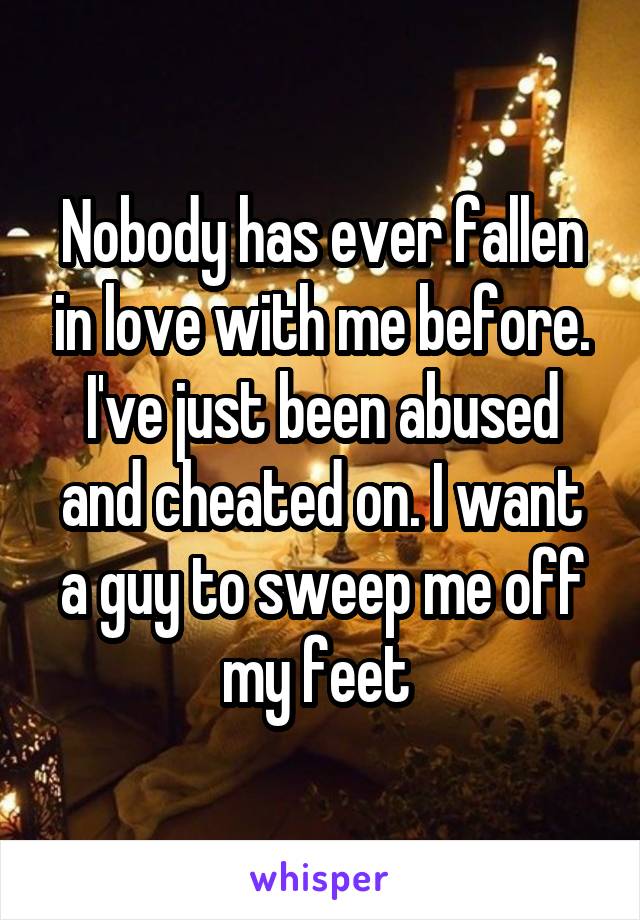 Nobody has ever fallen in love with me before. I've just been abused and cheated on. I want a guy to sweep me off my feet 