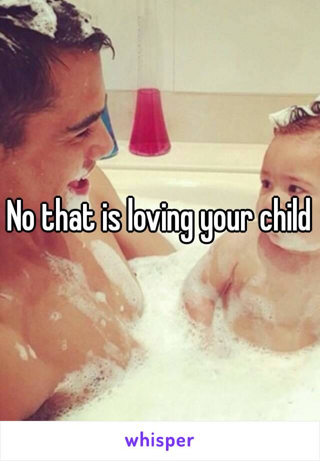 No that is loving your child