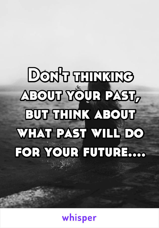 Don't thinking about your past, but think about what past will do for your future....