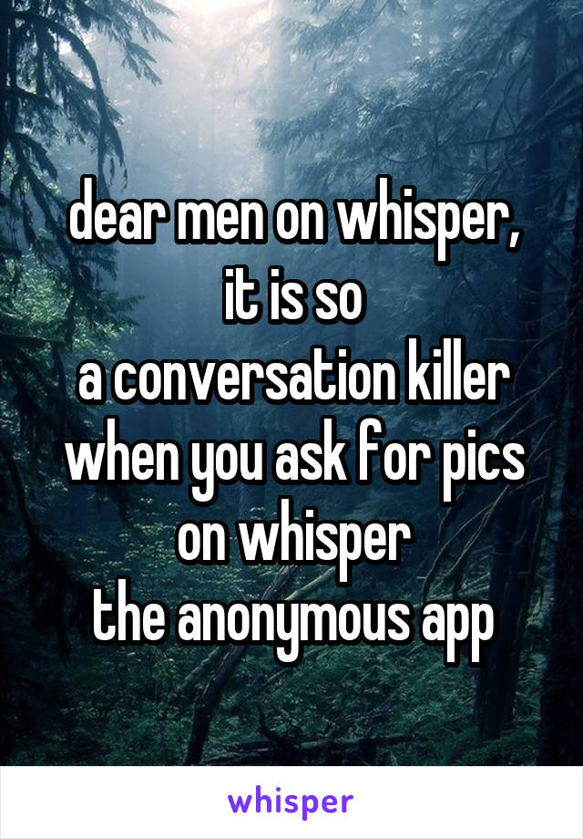 dear men on whisper,
it is so
a conversation killer
when you ask for pics on whisper
the anonymous app