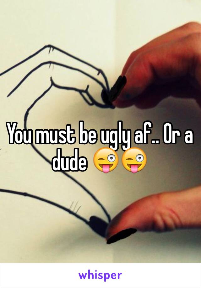 You must be ugly af.. Or a dude 😜😜