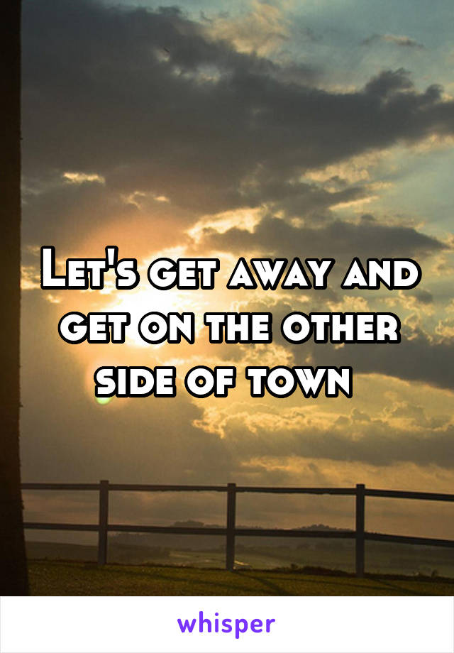 Let's get away and get on the other side of town 