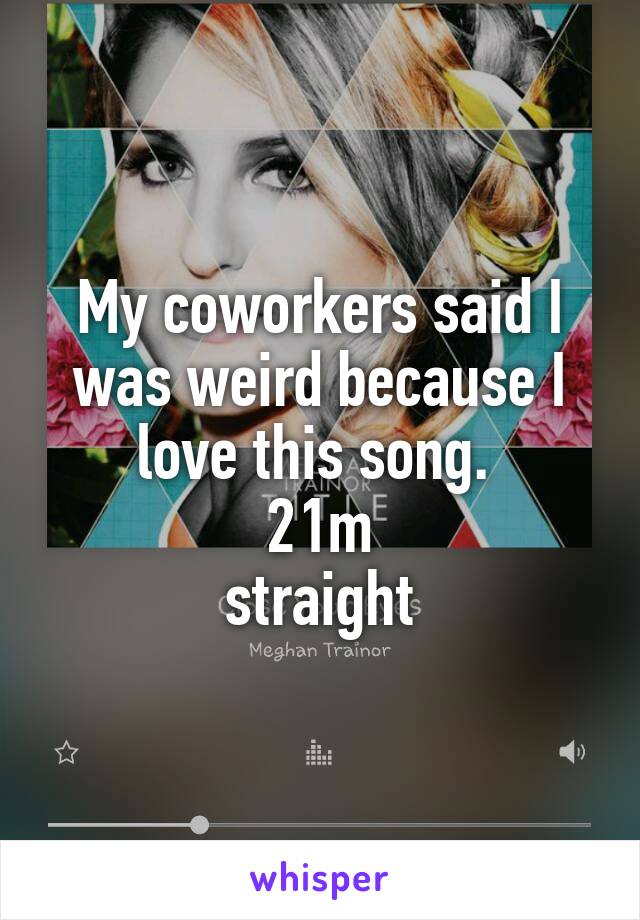 My coworkers said I was weird because I love this song. 
21m
 straight 