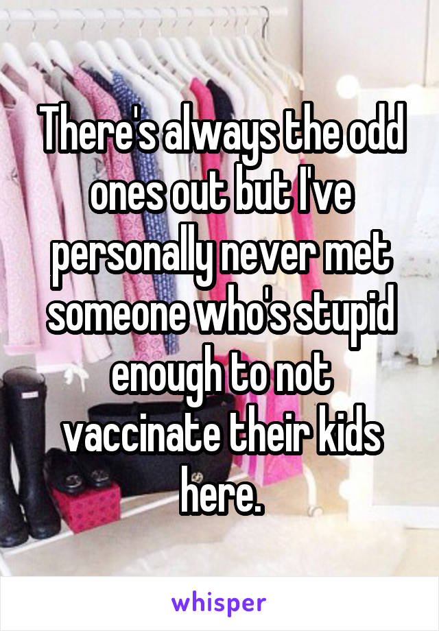 There's always the odd ones out but I've personally never met someone who's stupid enough to not vaccinate their kids here.