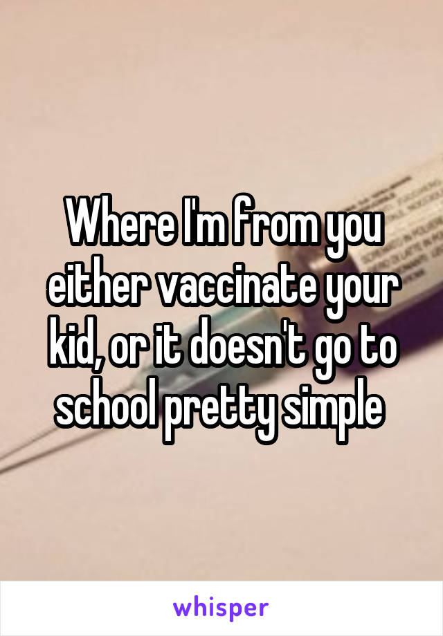 Where I'm from you either vaccinate your kid, or it doesn't go to school pretty simple 