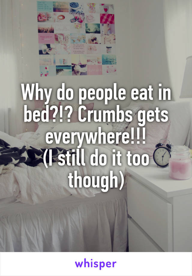 Why do people eat in bed?!? Crumbs gets everywhere!!!
(I still do it too though)
