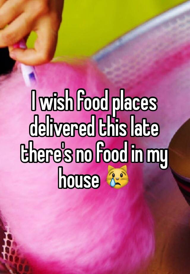 i-wish-food-places-delivered-this-late-there-s-no-food-in-my-house