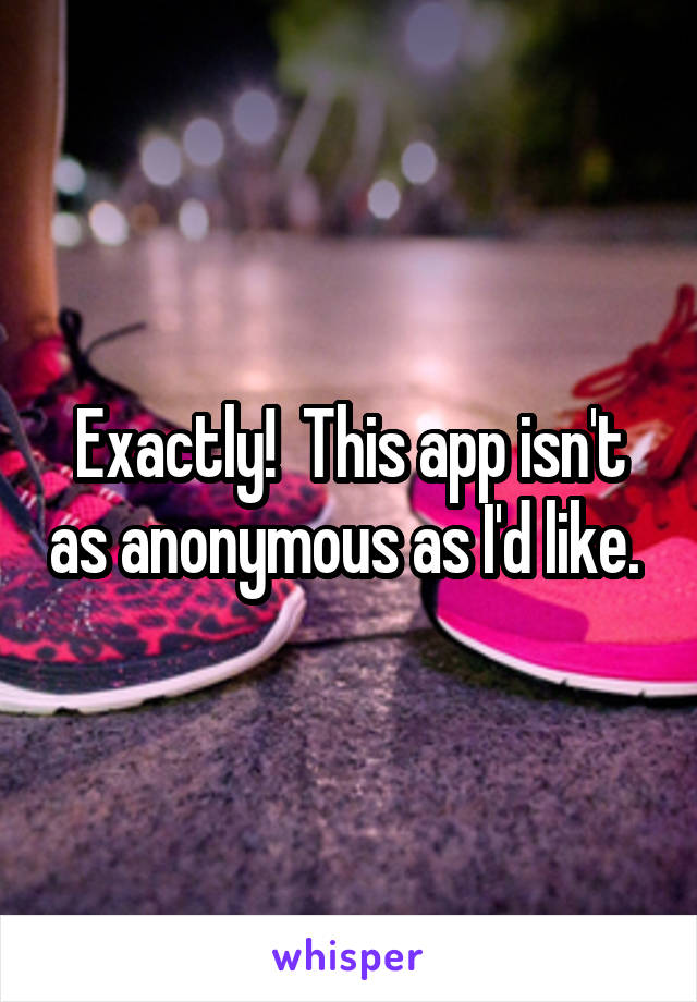 Exactly!  This app isn't as anonymous as I'd like. 