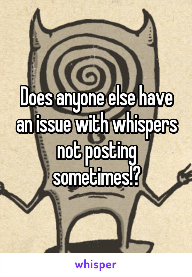 Does anyone else have an issue with whispers not posting sometimes!?