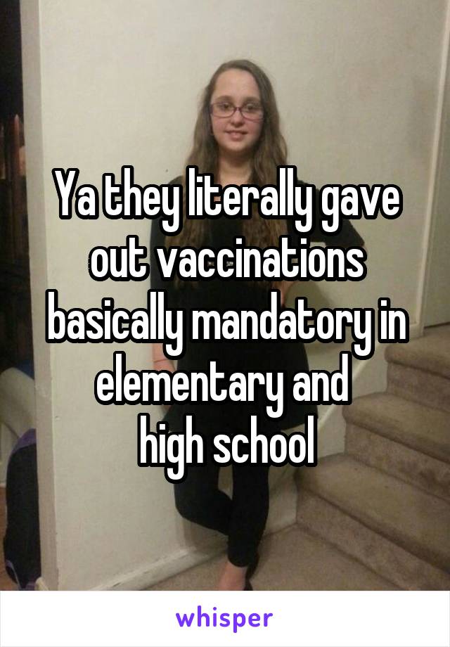 Ya they literally gave out vaccinations basically mandatory in elementary and 
high school