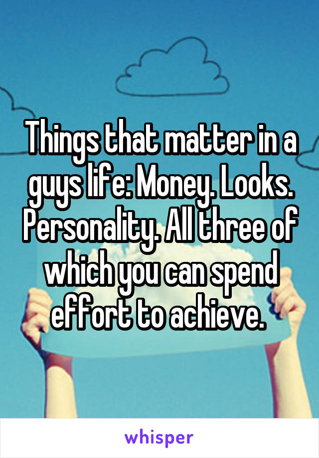 Things that matter in a guys life: Money. Looks. Personality. All three of which you can spend effort to achieve. 