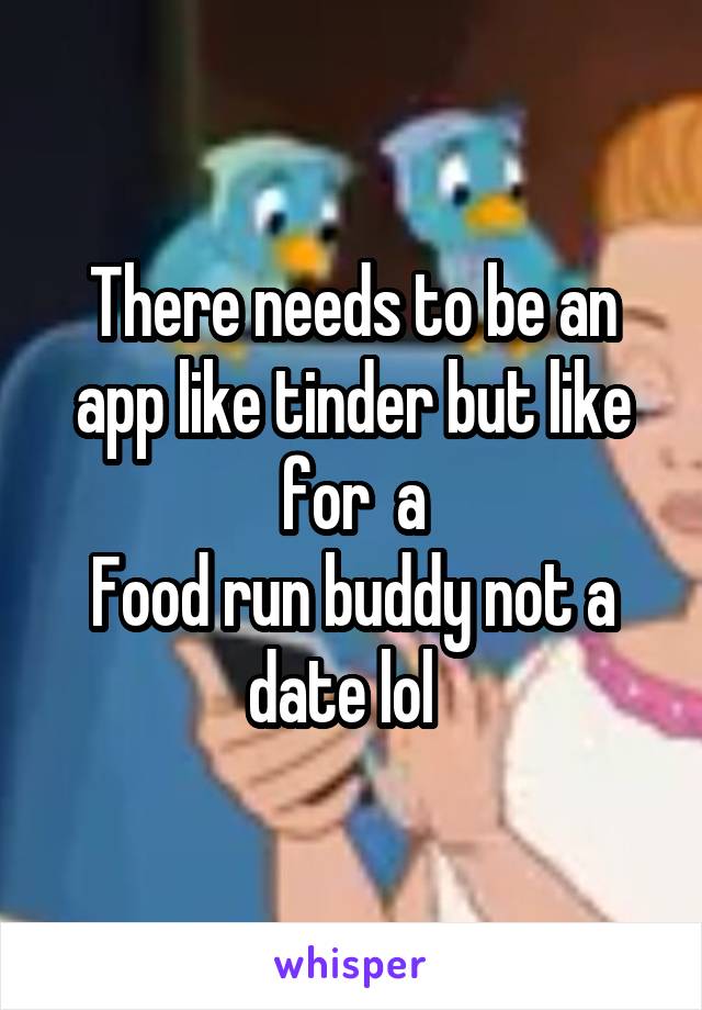 There needs to be an app like tinder but like for  a
Food run buddy not a date lol  