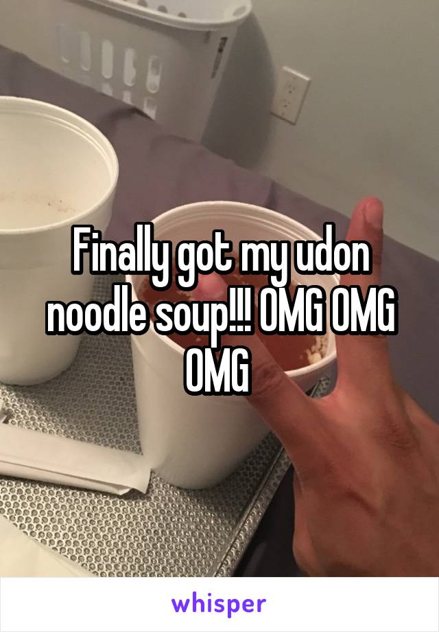 Finally got my udon noodle soup!!! OMG OMG OMG 