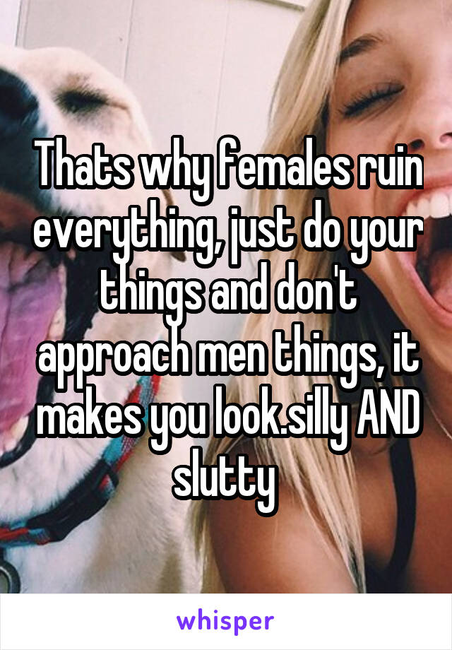 Thats why females ruin everything, just do your things and don't approach men things, it makes you look.silly AND slutty 