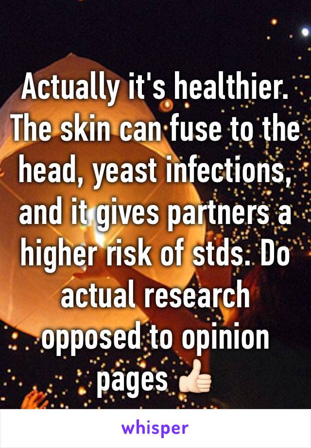 Actually it's healthier. The skin can fuse to the head, yeast infections, and it gives partners a higher risk of stds. Do actual research opposed to opinion pages 👍🏻