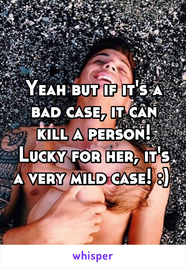 Yeah but if it's a bad case, it can kill a person! Lucky for her, it's a very mild case! :) 