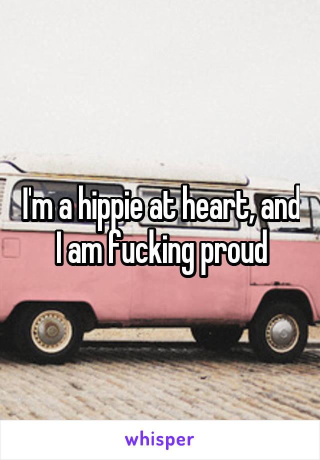 I'm a hippie at heart, and I am fucking proud