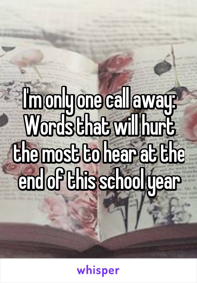 I'm only one call away:
Words that will hurt the most to hear at the end of this school year