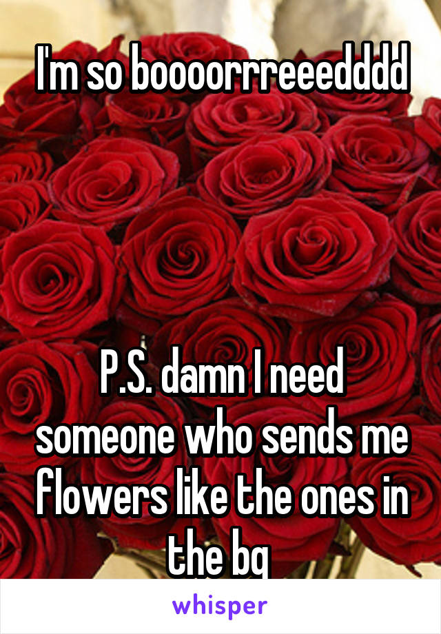 I'm so boooorrreeedddd




P.S. damn I need someone who sends me flowers like the ones in the bg 