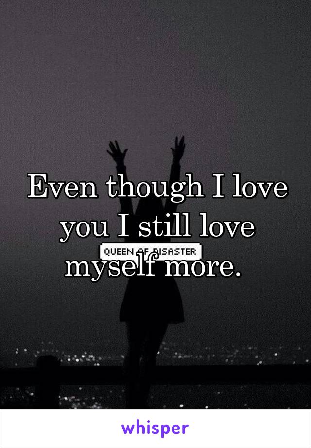 Even though I love you I still love myself more. 