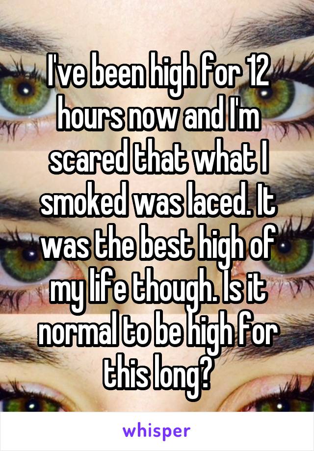 I've been high for 12 hours now and I'm scared that what I smoked was laced. It was the best high of my life though. Is it normal to be high for this long?