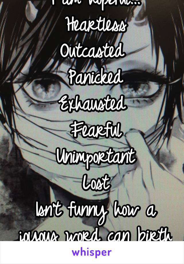 I am hopeful...
Heartless
Outcasted 
Panicked
Exhausted 
Fearful
Unimportant
Lost
Isn't funny how a joyous word can birth so many sad words?