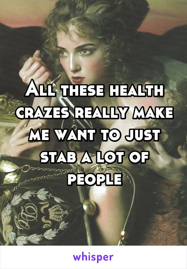 All these health crazes really make me want to just stab a lot of people