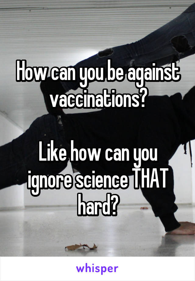 How can you be against vaccinations?

Like how can you ignore science THAT hard?