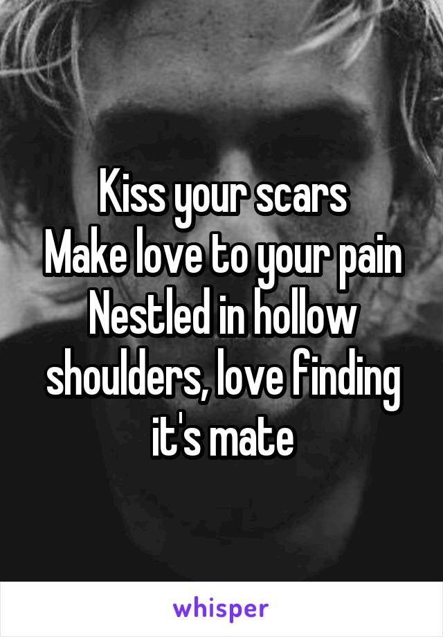 Kiss your scars
Make love to your pain
Nestled in hollow shoulders, love finding it's mate