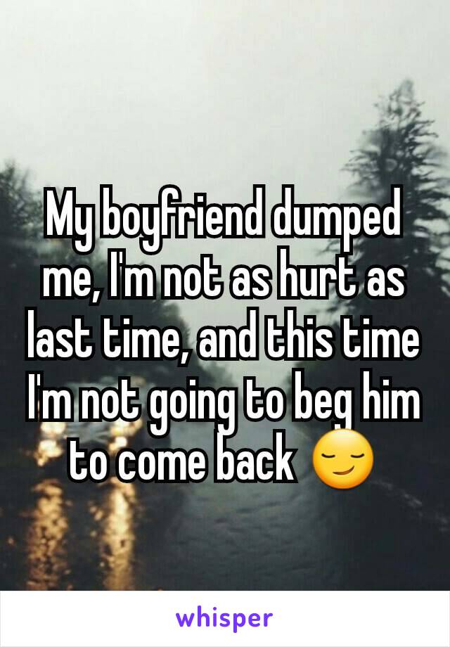 My boyfriend dumped me, I'm not as hurt as last time, and this time I'm not going to beg him to come back 😏