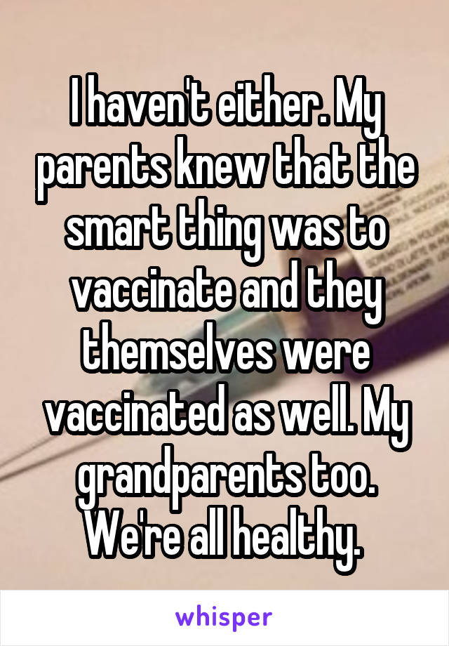 I haven't either. My parents knew that the smart thing was to vaccinate and they themselves were vaccinated as well. My grandparents too. We're all healthy. 