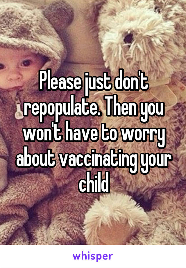 Please just don't repopulate. Then you won't have to worry about vaccinating your child