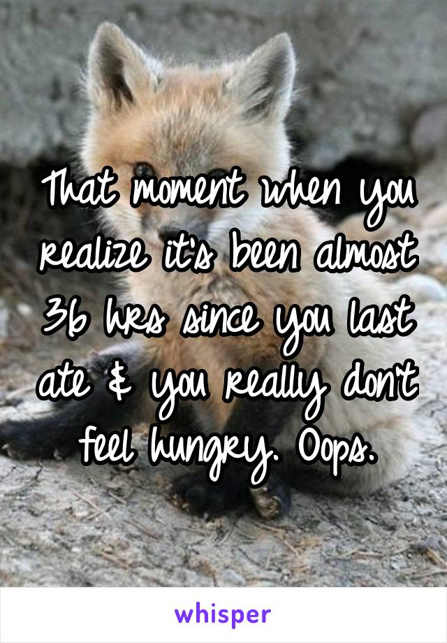 That moment when you realize it's been almost 36 hrs since you last ate & you really don't feel hungry. Oops.