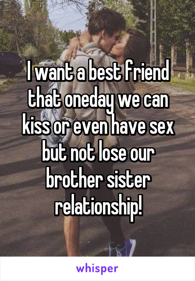 I want a best friend that oneday we can kiss or even have sex but not lose our brother sister relationship!