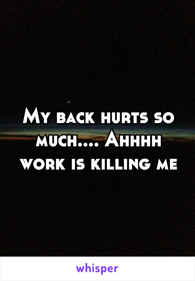 My back hurts so much.... Ahhhh work is killing me