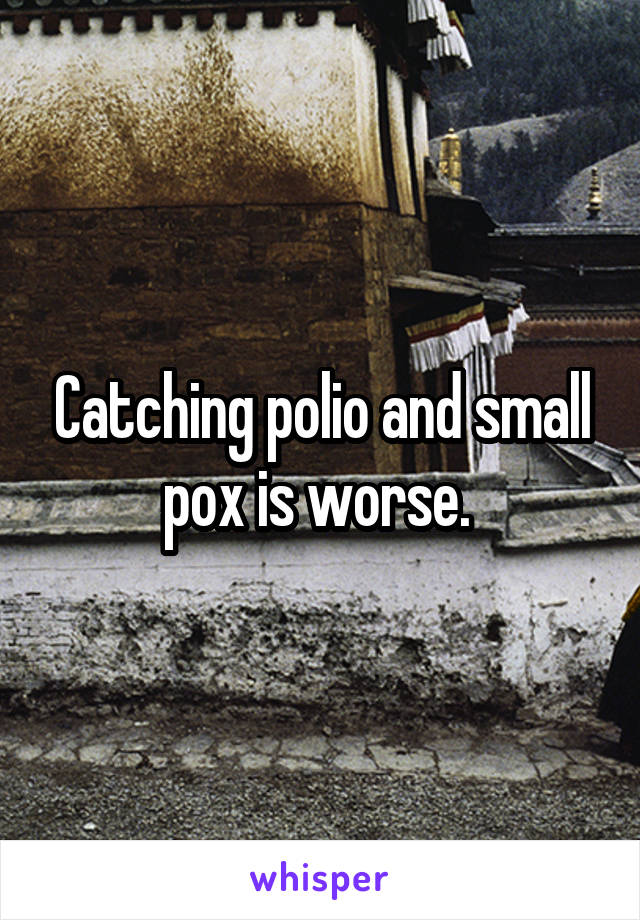 Catching polio and small pox is worse. 