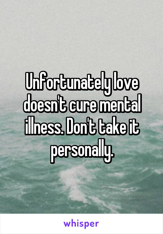 Unfortunately love doesn't cure mental illness. Don't take it personally.