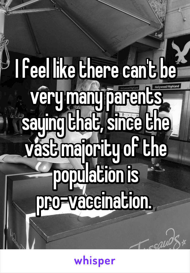 I feel like there can't be very many parents saying that, since the vast majority of the population is pro-vaccination. 