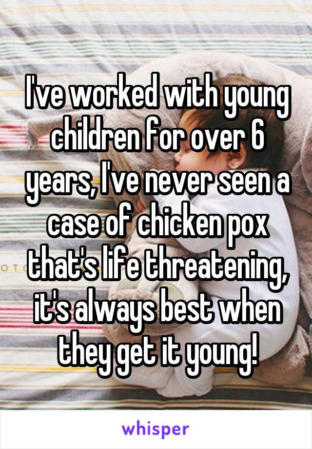 I've worked with young children for over 6 years, I've never seen a case of chicken pox that's life threatening, it's always best when they get it young!