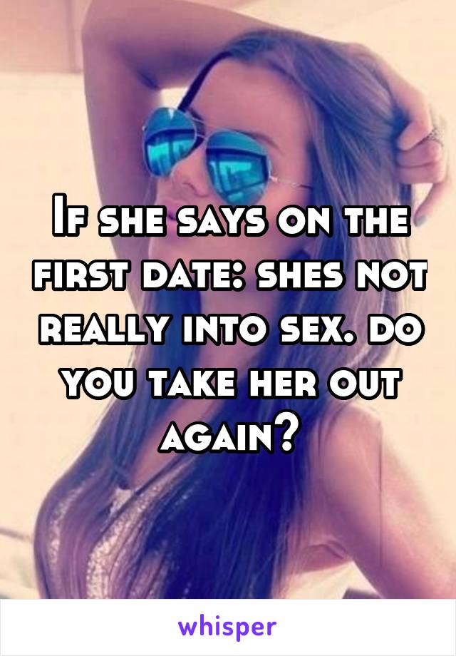 If she says on the first date: shes not really into sex. do you take her out again?