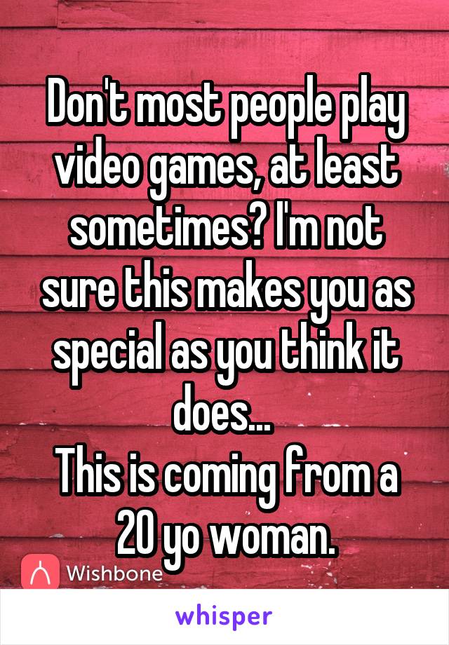 Don't most people play video games, at least sometimes? I'm not sure this makes you as special as you think it does... 
This is coming from a 20 yo woman.