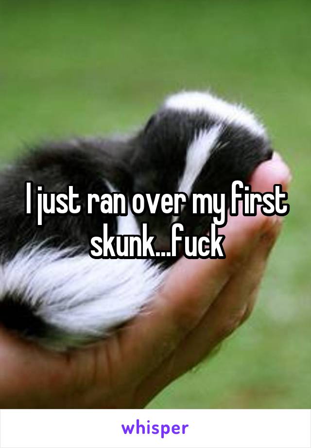 I just ran over my first skunk...fuck