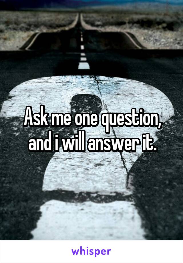 Ask me one question, and i will answer it.