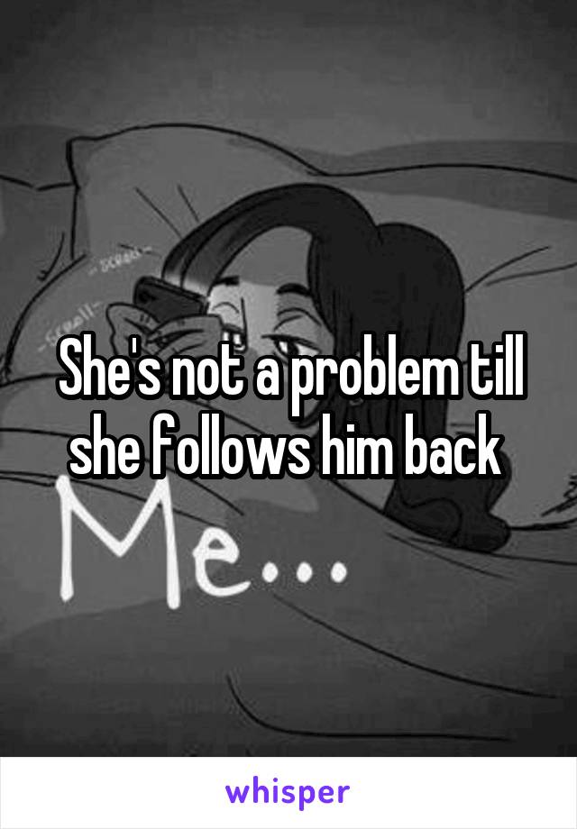 She's not a problem till she follows him back 