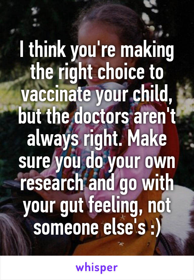 I think you're making the right choice to vaccinate your child, but the doctors aren't always right. Make sure you do your own research and go with your gut feeling, not someone else's :)