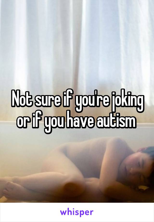 Not sure if you're joking or if you have autism 