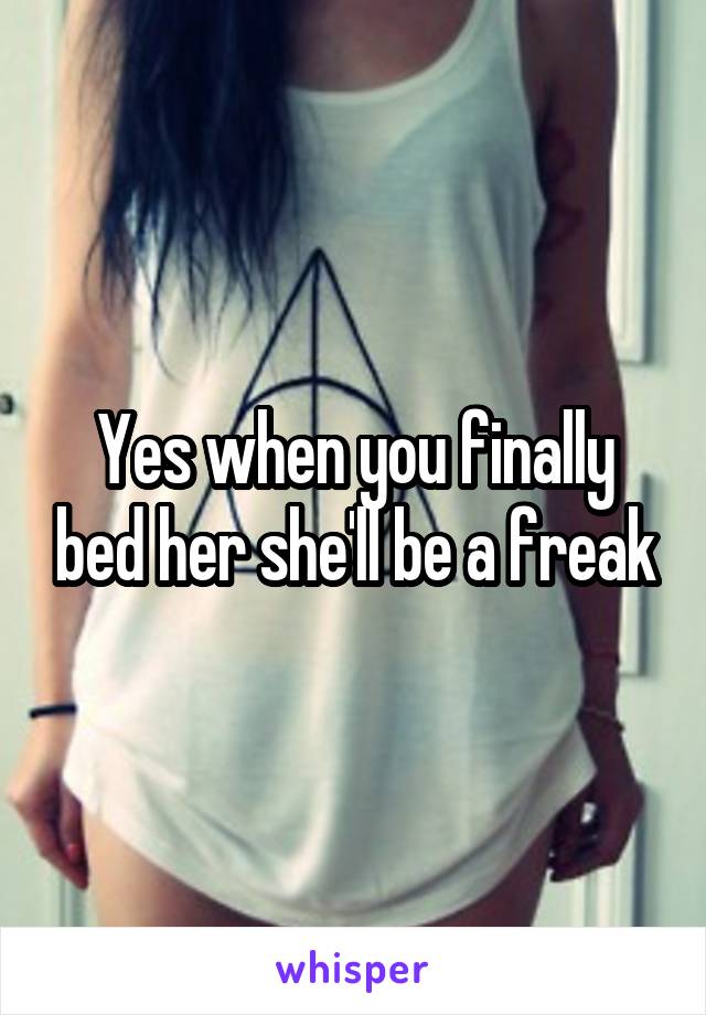 Yes when you finally bed her she'll be a freak