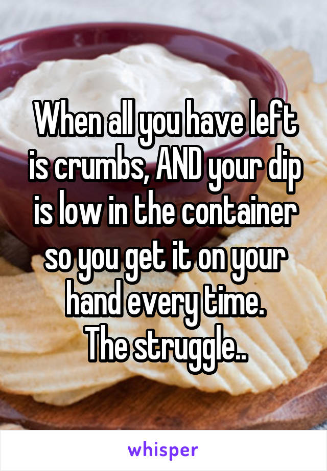 When all you have left is crumbs, AND your dip is low in the container so you get it on your hand every time.
The struggle..